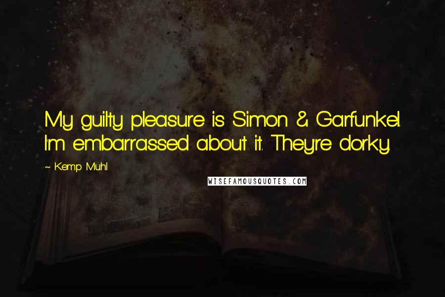 Kemp Muhl Quotes: My guilty pleasure is Simon & Garfunkel. I'm embarrassed about it. They're dorky.
