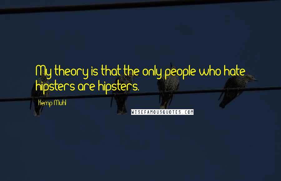 Kemp Muhl Quotes: My theory is that the only people who hate hipsters are hipsters.