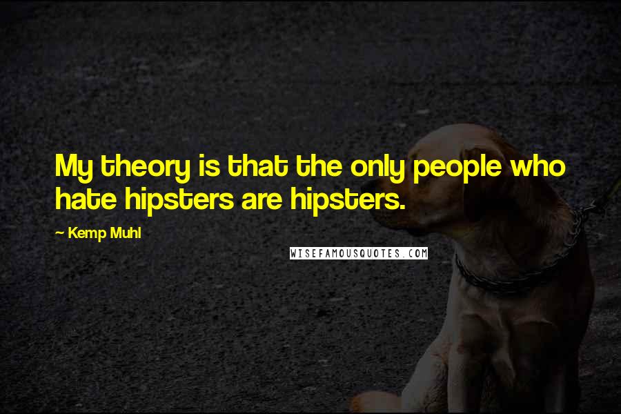 Kemp Muhl Quotes: My theory is that the only people who hate hipsters are hipsters.