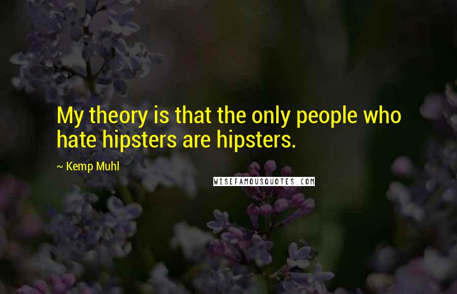 Kemp Muhl Quotes: My theory is that the only people who hate hipsters are hipsters.