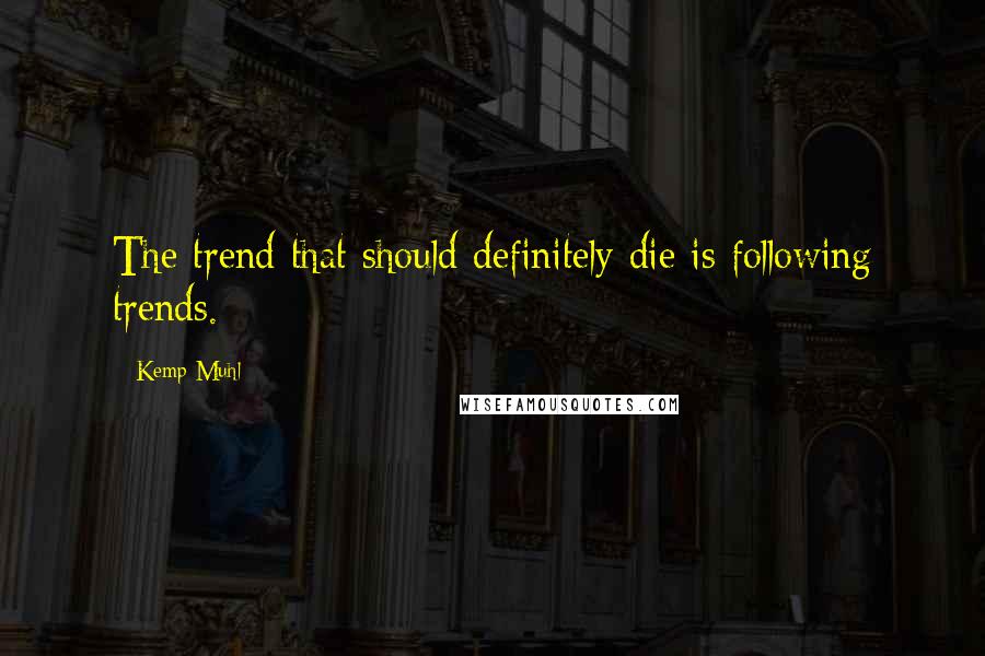 Kemp Muhl Quotes: The trend that should definitely die is following trends.