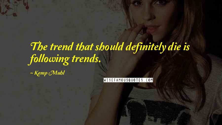 Kemp Muhl Quotes: The trend that should definitely die is following trends.