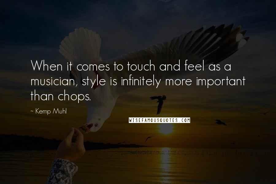 Kemp Muhl Quotes: When it comes to touch and feel as a musician, style is infinitely more important than chops.