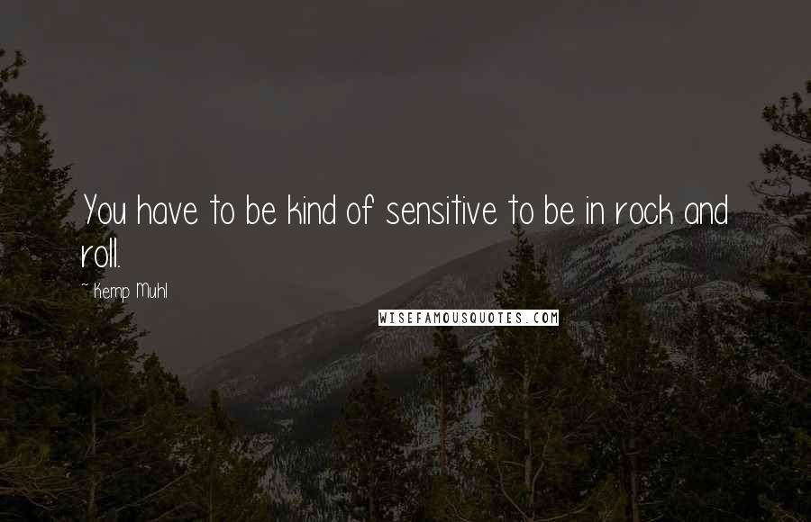 Kemp Muhl Quotes: You have to be kind of sensitive to be in rock and roll.