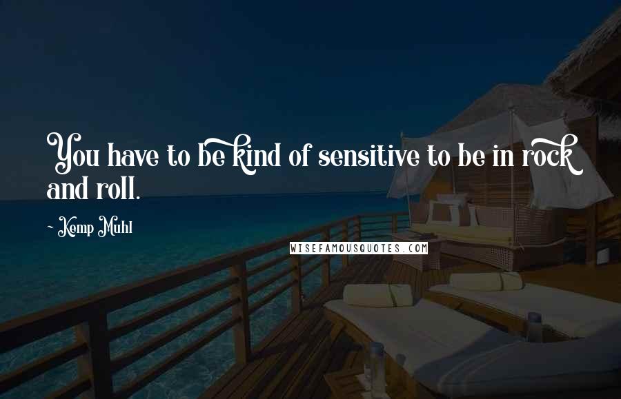 Kemp Muhl Quotes: You have to be kind of sensitive to be in rock and roll.