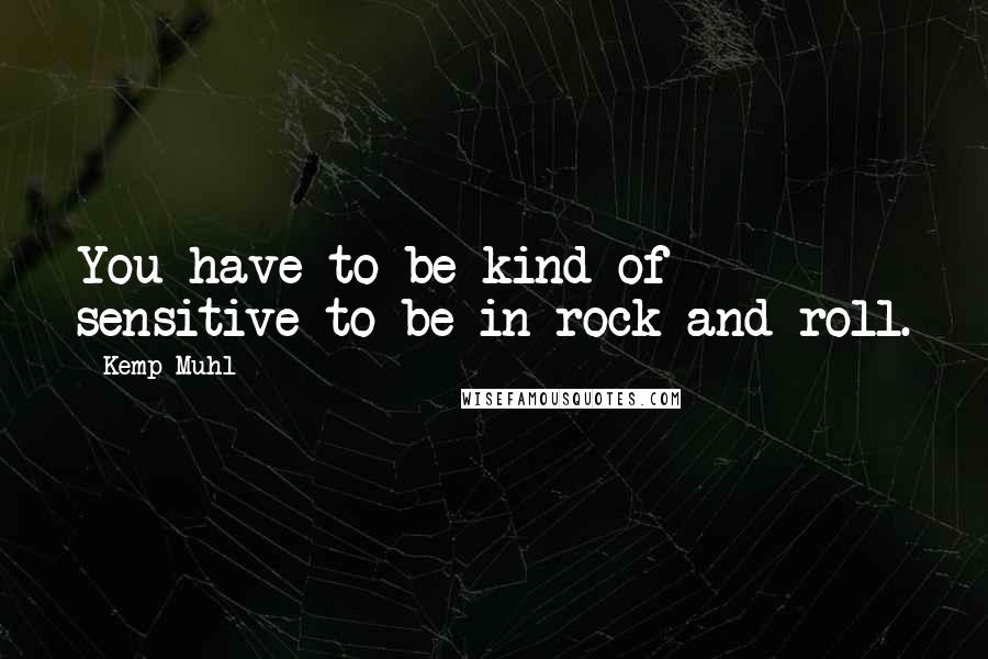 Kemp Muhl Quotes: You have to be kind of sensitive to be in rock and roll.