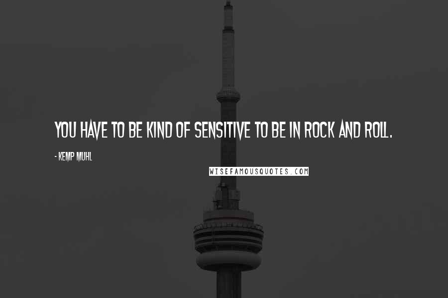 Kemp Muhl Quotes: You have to be kind of sensitive to be in rock and roll.