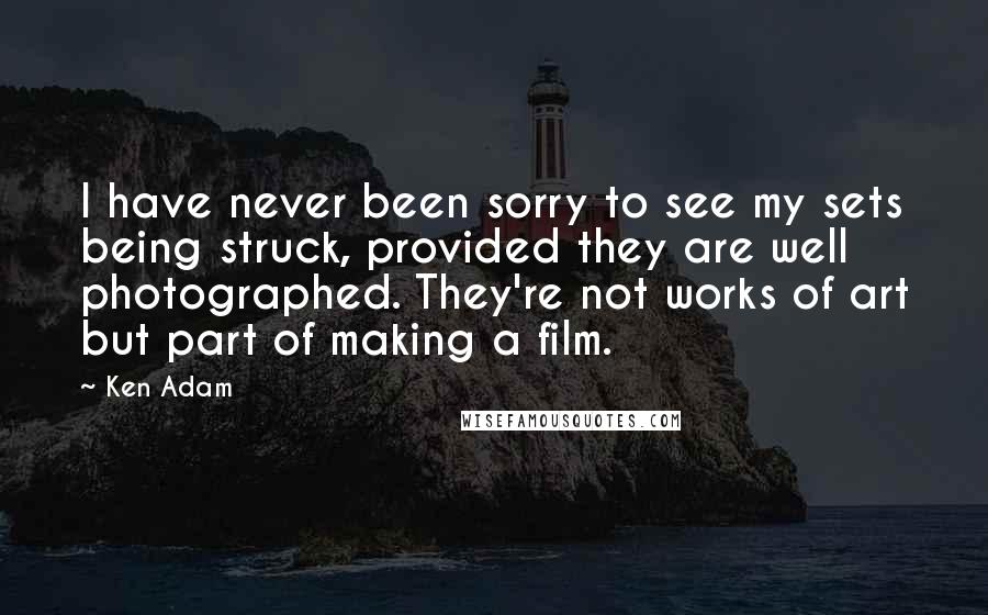 Ken Adam Quotes: I have never been sorry to see my sets being struck, provided they are well photographed. They're not works of art but part of making a film.