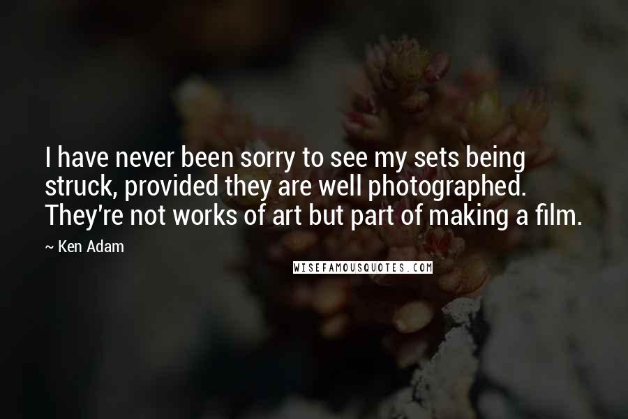 Ken Adam Quotes: I have never been sorry to see my sets being struck, provided they are well photographed. They're not works of art but part of making a film.