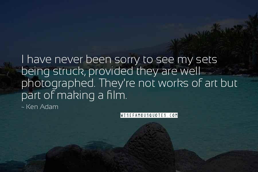 Ken Adam Quotes: I have never been sorry to see my sets being struck, provided they are well photographed. They're not works of art but part of making a film.