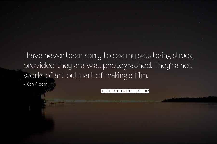 Ken Adam Quotes: I have never been sorry to see my sets being struck, provided they are well photographed. They're not works of art but part of making a film.