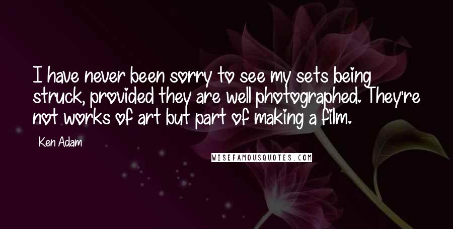 Ken Adam Quotes: I have never been sorry to see my sets being struck, provided they are well photographed. They're not works of art but part of making a film.