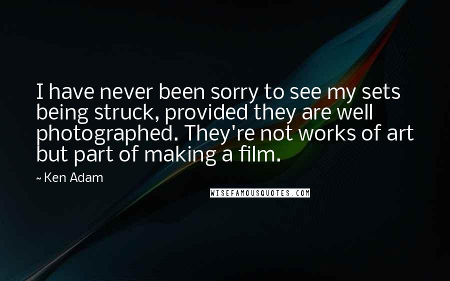 Ken Adam Quotes: I have never been sorry to see my sets being struck, provided they are well photographed. They're not works of art but part of making a film.