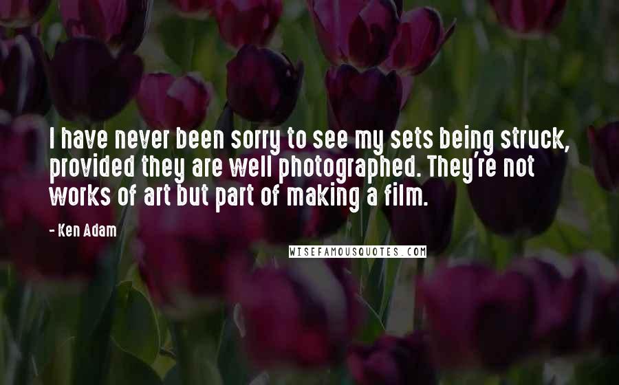 Ken Adam Quotes: I have never been sorry to see my sets being struck, provided they are well photographed. They're not works of art but part of making a film.