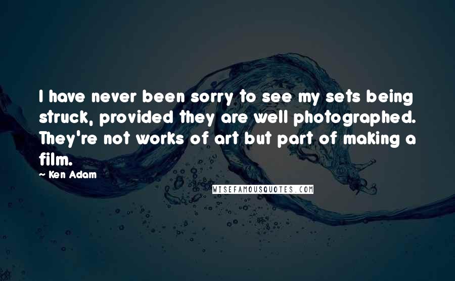 Ken Adam Quotes: I have never been sorry to see my sets being struck, provided they are well photographed. They're not works of art but part of making a film.