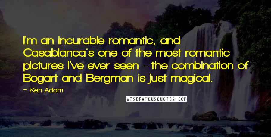 Ken Adam Quotes: I'm an incurable romantic, and Casablanca's one of the most romantic pictures I've ever seen - the combination of Bogart and Bergman is just magical.