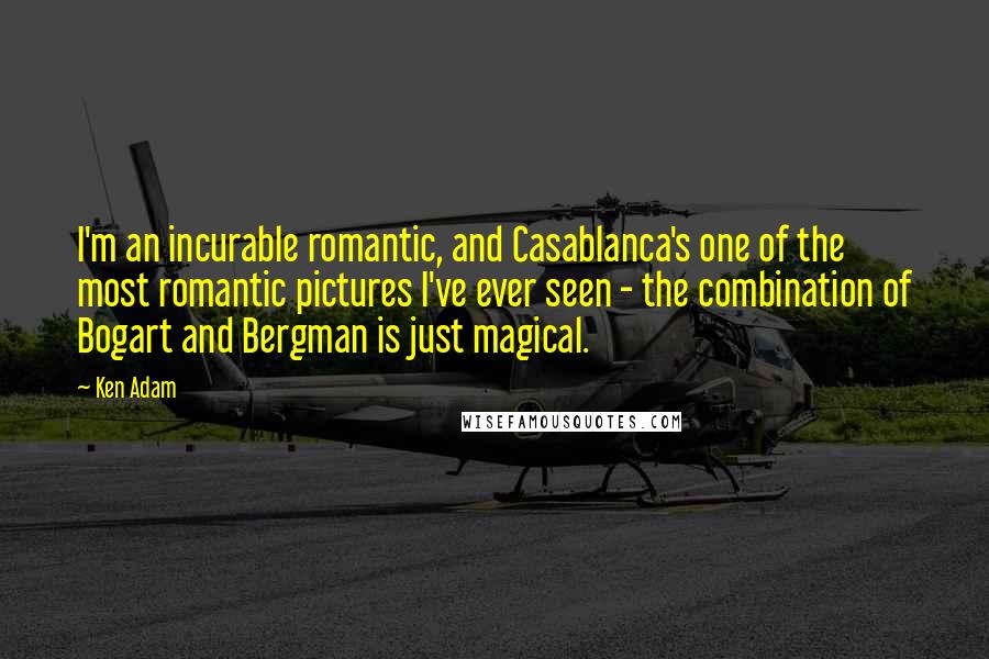 Ken Adam Quotes: I'm an incurable romantic, and Casablanca's one of the most romantic pictures I've ever seen - the combination of Bogart and Bergman is just magical.