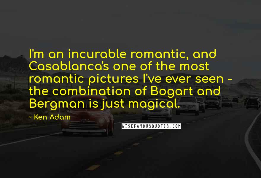 Ken Adam Quotes: I'm an incurable romantic, and Casablanca's one of the most romantic pictures I've ever seen - the combination of Bogart and Bergman is just magical.