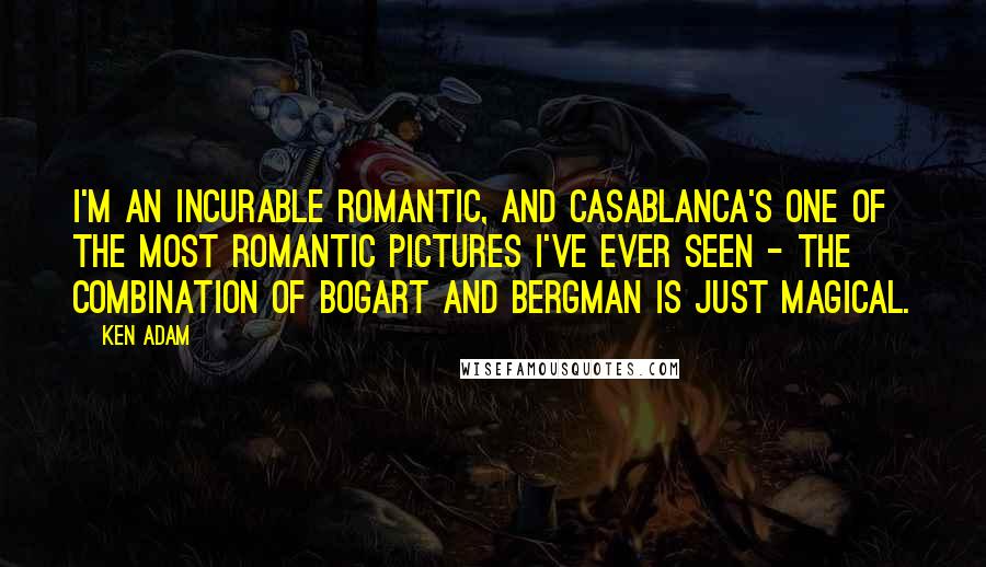 Ken Adam Quotes: I'm an incurable romantic, and Casablanca's one of the most romantic pictures I've ever seen - the combination of Bogart and Bergman is just magical.