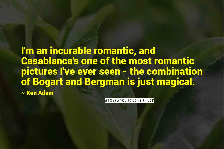 Ken Adam Quotes: I'm an incurable romantic, and Casablanca's one of the most romantic pictures I've ever seen - the combination of Bogart and Bergman is just magical.