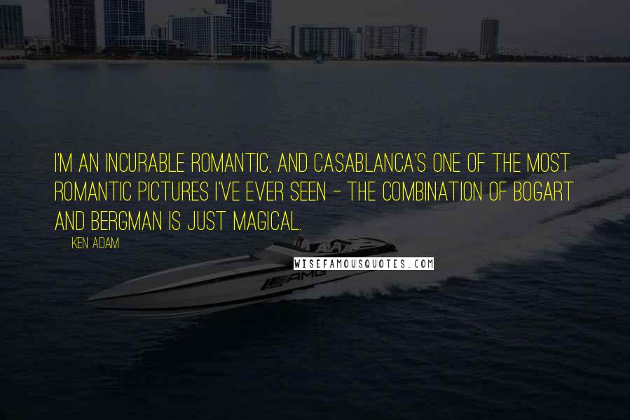 Ken Adam Quotes: I'm an incurable romantic, and Casablanca's one of the most romantic pictures I've ever seen - the combination of Bogart and Bergman is just magical.