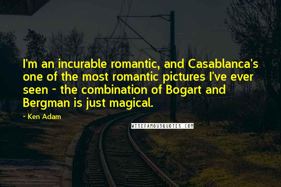 Ken Adam Quotes: I'm an incurable romantic, and Casablanca's one of the most romantic pictures I've ever seen - the combination of Bogart and Bergman is just magical.