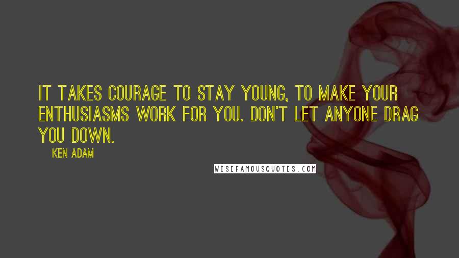 Ken Adam Quotes: It takes courage to stay young, to make your enthusiasms work for you. Don't let anyone drag you down.