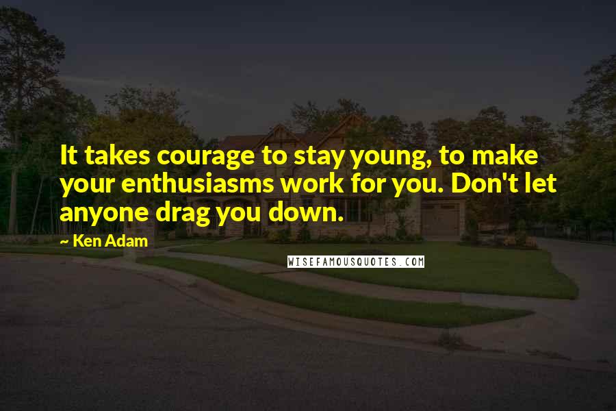 Ken Adam Quotes: It takes courage to stay young, to make your enthusiasms work for you. Don't let anyone drag you down.