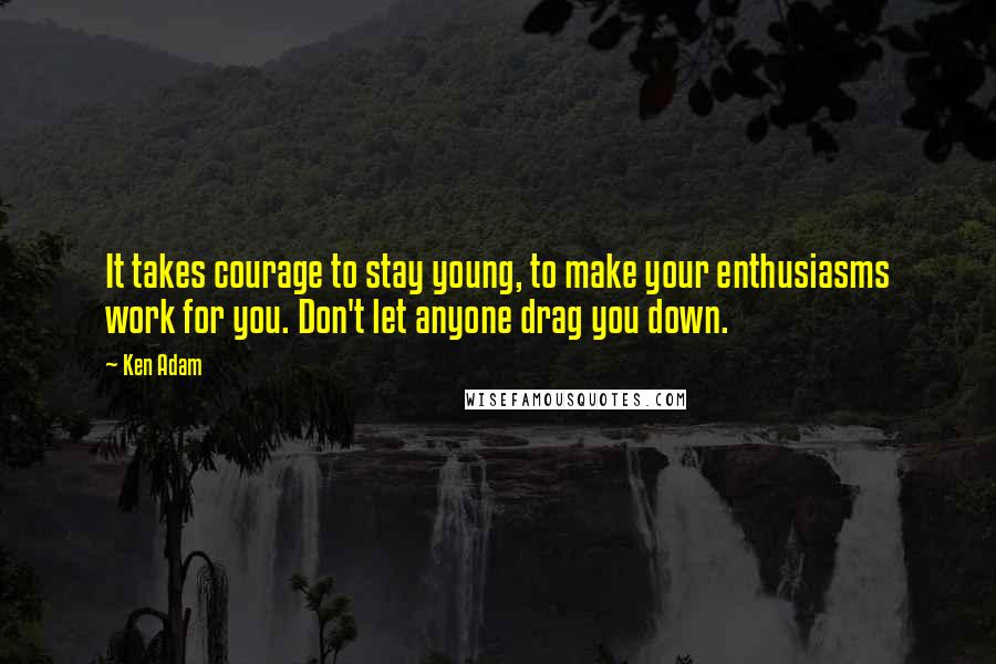 Ken Adam Quotes: It takes courage to stay young, to make your enthusiasms work for you. Don't let anyone drag you down.