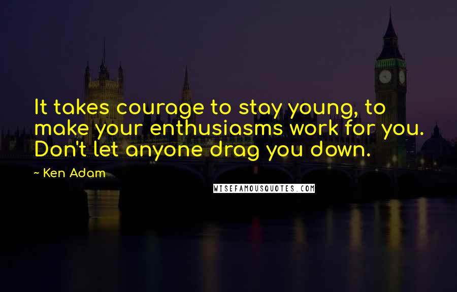 Ken Adam Quotes: It takes courage to stay young, to make your enthusiasms work for you. Don't let anyone drag you down.