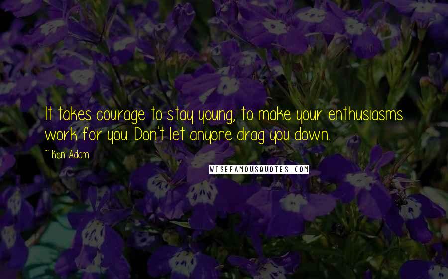 Ken Adam Quotes: It takes courage to stay young, to make your enthusiasms work for you. Don't let anyone drag you down.