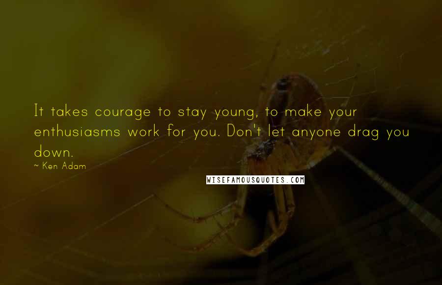 Ken Adam Quotes: It takes courage to stay young, to make your enthusiasms work for you. Don't let anyone drag you down.