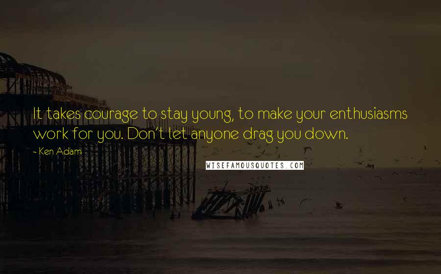 Ken Adam Quotes: It takes courage to stay young, to make your enthusiasms work for you. Don't let anyone drag you down.