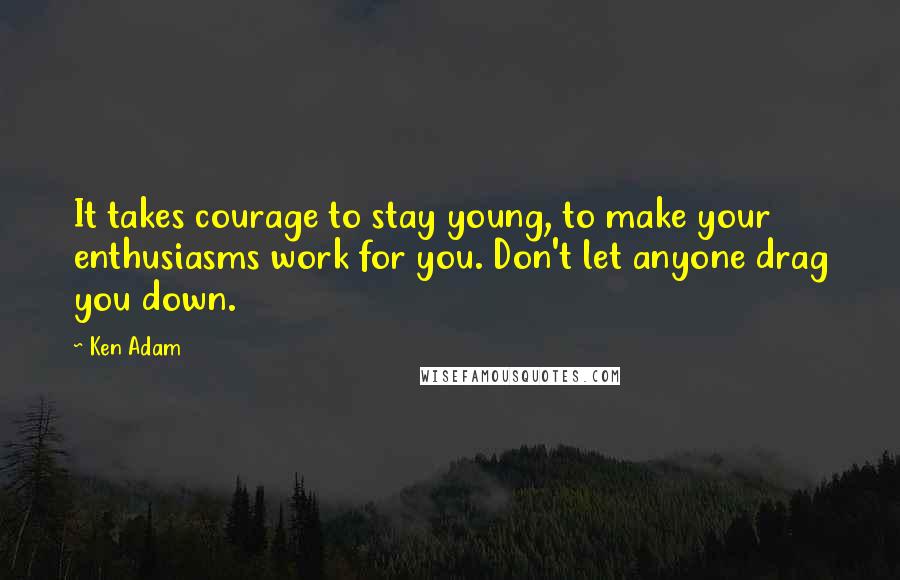 Ken Adam Quotes: It takes courage to stay young, to make your enthusiasms work for you. Don't let anyone drag you down.