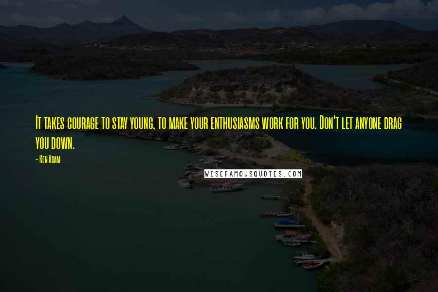 Ken Adam Quotes: It takes courage to stay young, to make your enthusiasms work for you. Don't let anyone drag you down.