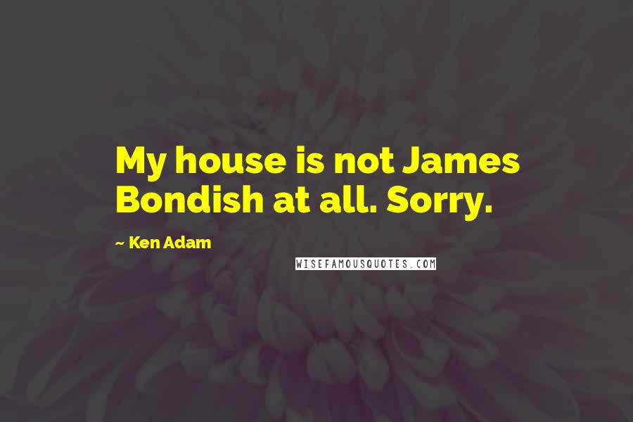 Ken Adam Quotes: My house is not James Bondish at all. Sorry.