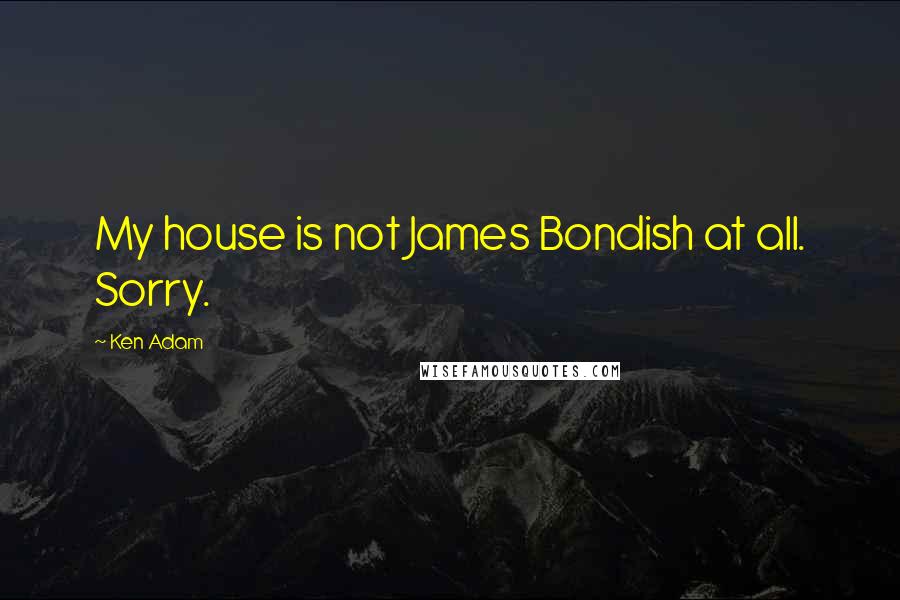 Ken Adam Quotes: My house is not James Bondish at all. Sorry.