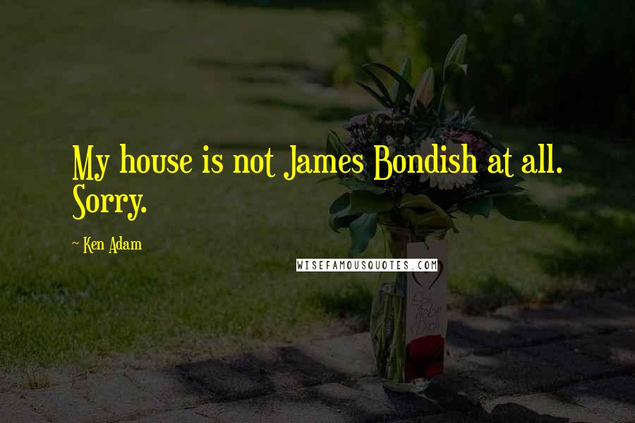 Ken Adam Quotes: My house is not James Bondish at all. Sorry.