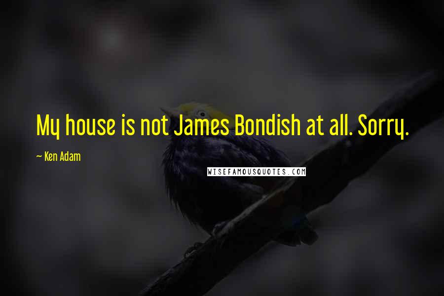 Ken Adam Quotes: My house is not James Bondish at all. Sorry.