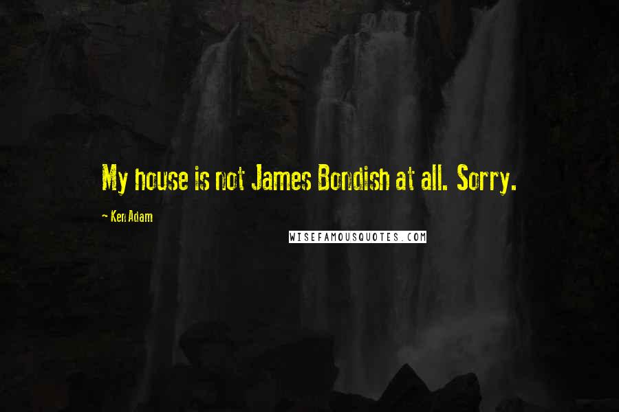 Ken Adam Quotes: My house is not James Bondish at all. Sorry.