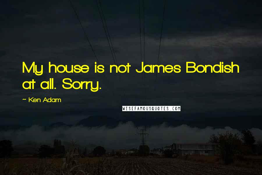 Ken Adam Quotes: My house is not James Bondish at all. Sorry.