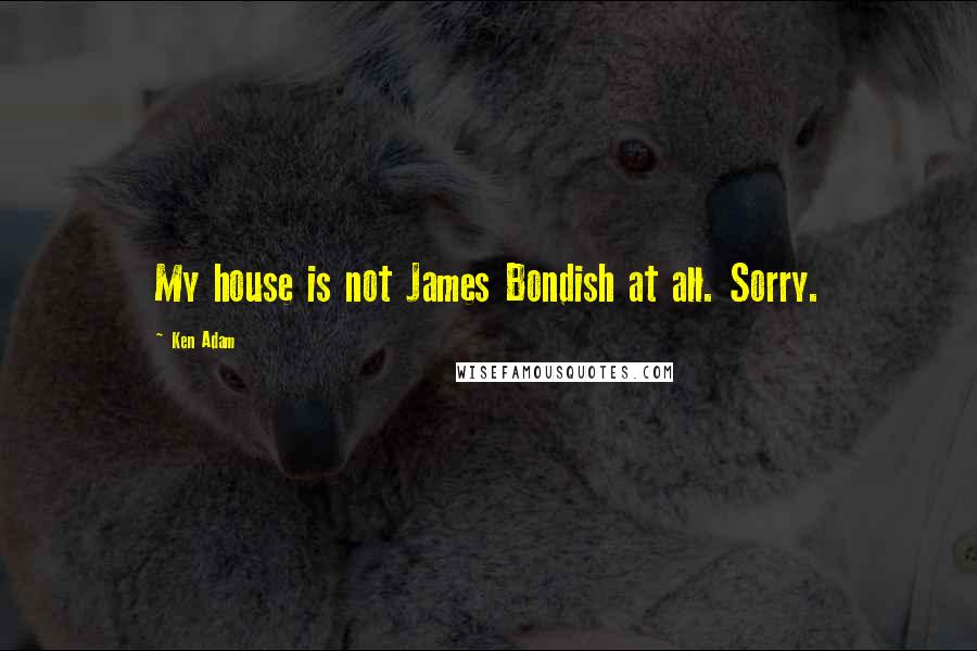 Ken Adam Quotes: My house is not James Bondish at all. Sorry.