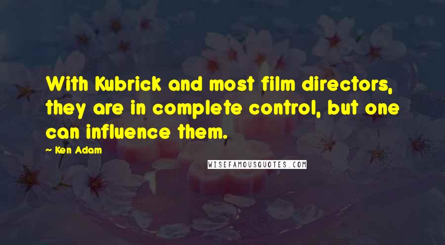 Ken Adam Quotes: With Kubrick and most film directors, they are in complete control, but one can influence them.