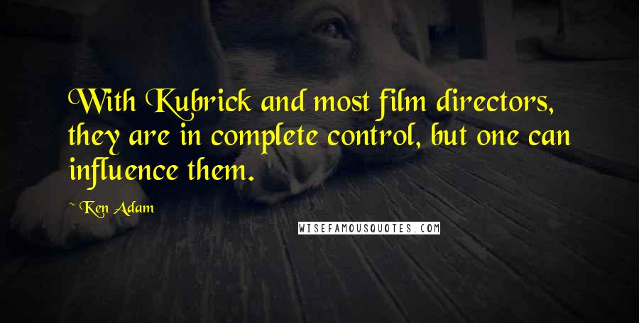 Ken Adam Quotes: With Kubrick and most film directors, they are in complete control, but one can influence them.