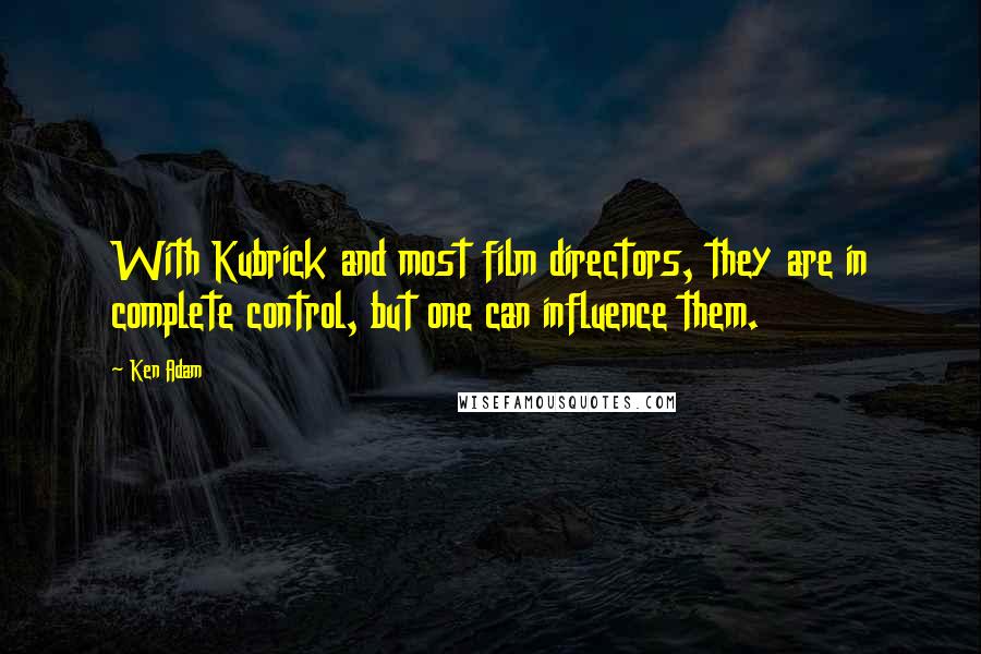 Ken Adam Quotes: With Kubrick and most film directors, they are in complete control, but one can influence them.