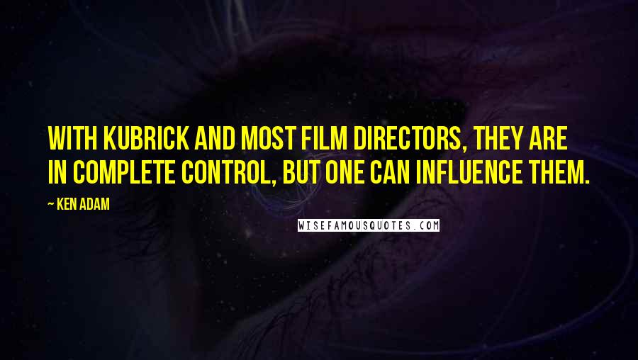 Ken Adam Quotes: With Kubrick and most film directors, they are in complete control, but one can influence them.