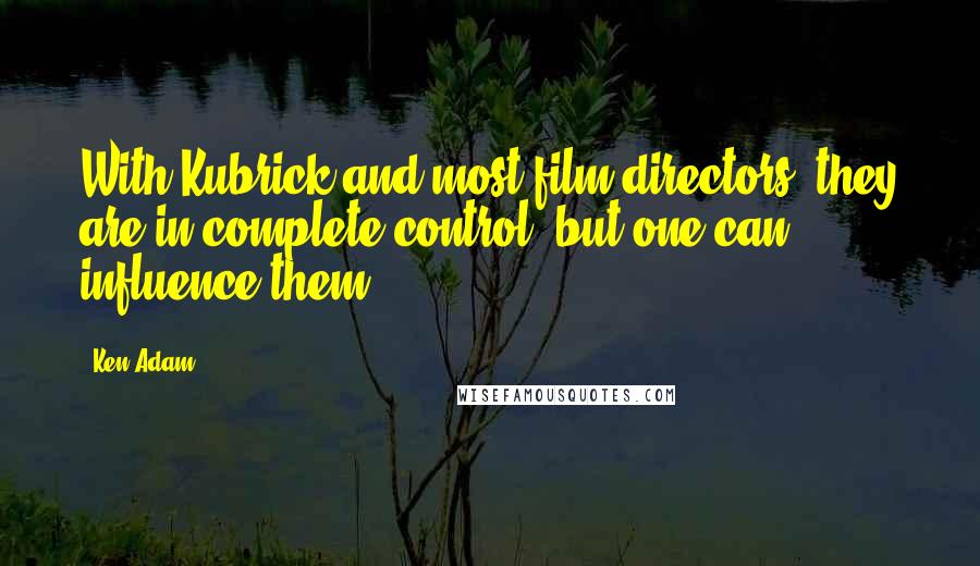 Ken Adam Quotes: With Kubrick and most film directors, they are in complete control, but one can influence them.