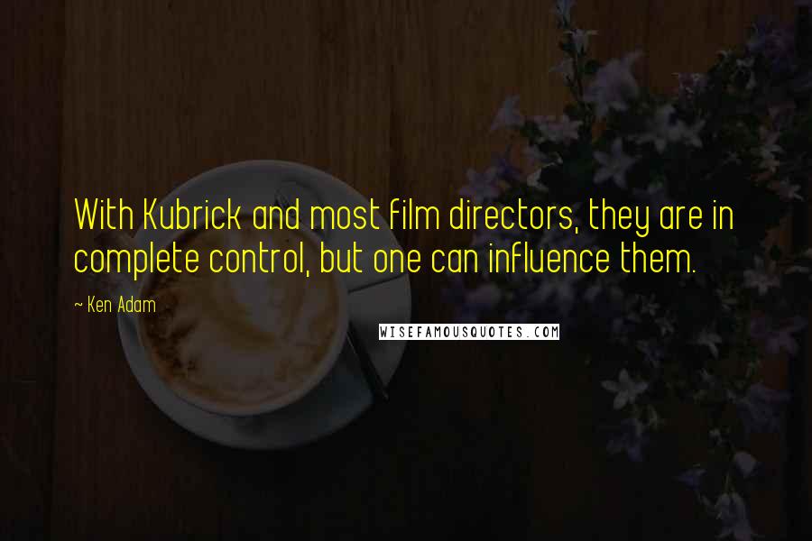 Ken Adam Quotes: With Kubrick and most film directors, they are in complete control, but one can influence them.