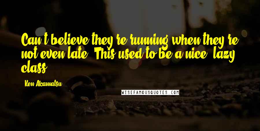 Ken Akamatsu Quotes: Can't believe they're running when they're not even late. This used to be a nice, lazy class.