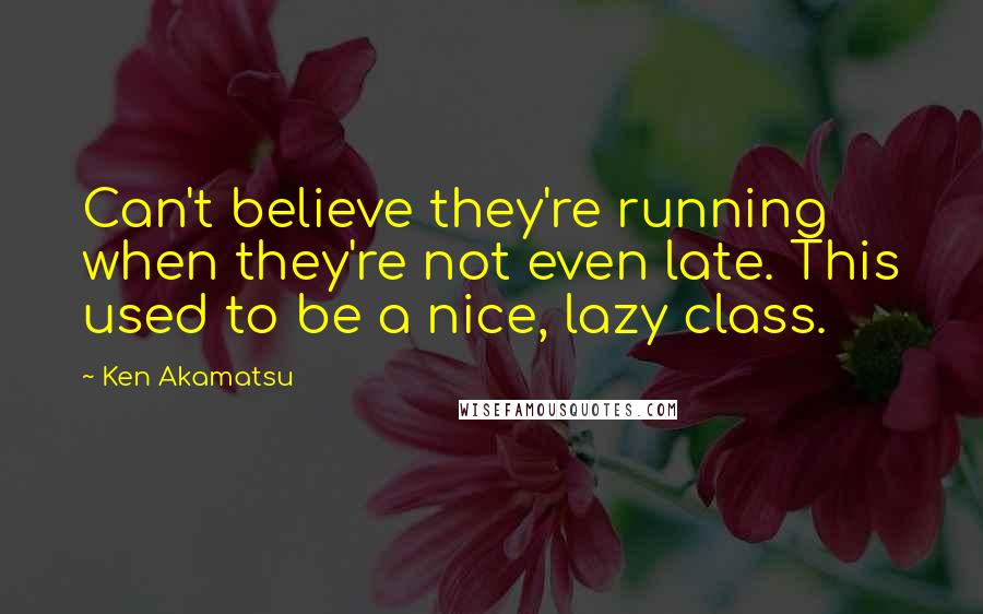 Ken Akamatsu Quotes: Can't believe they're running when they're not even late. This used to be a nice, lazy class.
